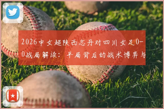 2026中女超陕西志丹对四川女足0-0战局解读:平局背后的战术博弈与两队近期状态深度剖析