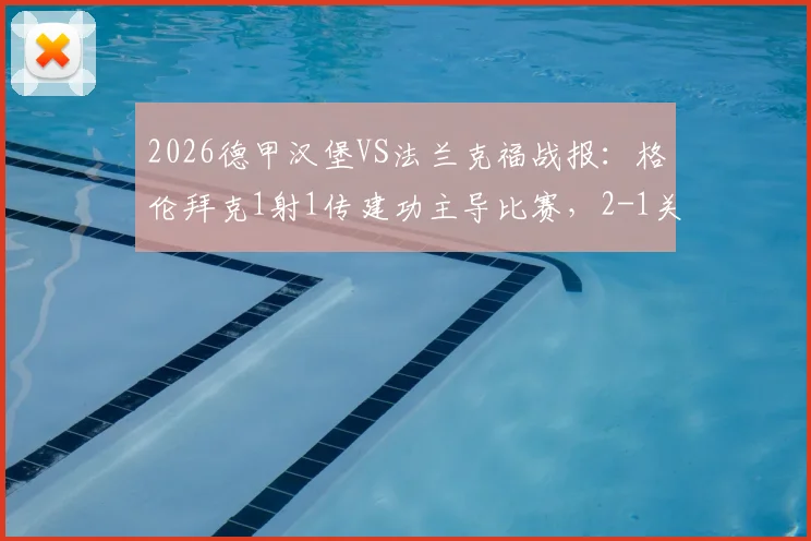 2026德甲汉堡VS法兰克福战报：格伦拜克1射1传建功主导比赛，2-1关键胜利解析与全场录像回顾
