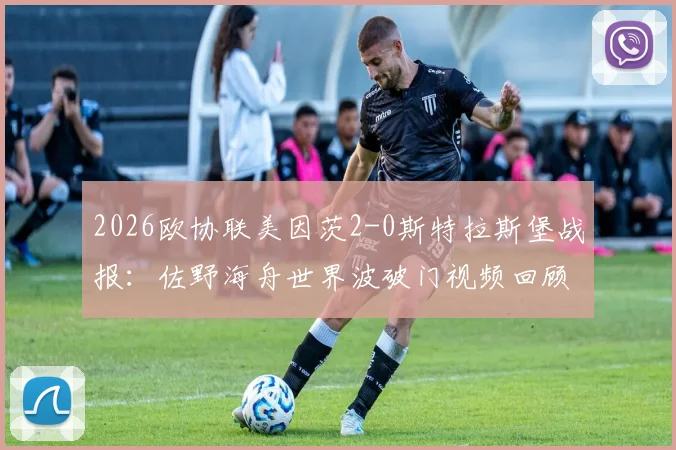 2026欧协联美因茨2-0斯特拉斯堡战报:佐野海舟世界波破门视频回顾,波施锁定胜局,晋级前景分析