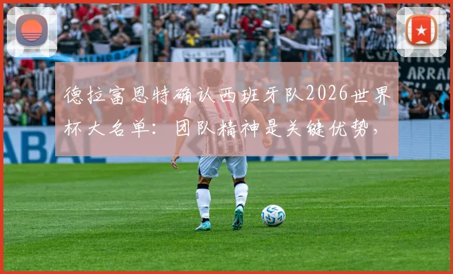 德拉富恩特确认西班牙队2026世界杯大名单:团队精神是关键优势,新老结合阵容引发热议