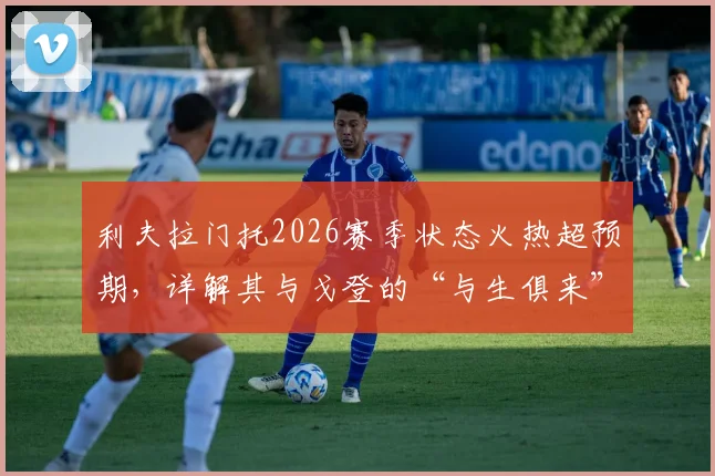 利夫拉门托2026赛季状态火热超预期,详解其与戈登的“与生俱来”默契成因及未来前景