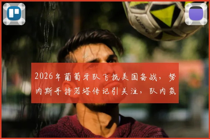 2026年葡萄牙队飞抵美国备战，努内斯手持若塔传记引关注，队内氛围与传记内容成焦点