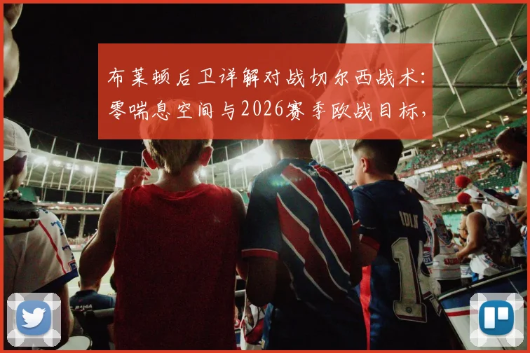 布莱顿后卫详解对战切尔西战术:零喘息空间与2026赛季欧战目标,球队防守策略与资格前景分析