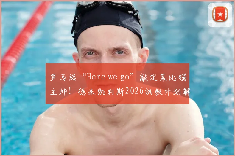 罗马诺“Here we go”敲定莱比锡主帅！德米凯利斯2026执教计划解析与战术前瞻