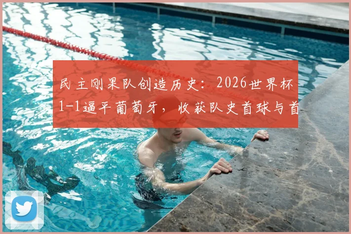 民主刚果队创造历史:2026世界杯1-1逼平葡萄牙,收获队史首球与首个积分,球队未来前景如何?