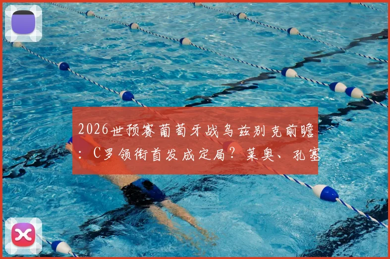2026世预赛葡萄牙战乌兹别克前瞻：C罗领衔首发成定局？莱奥、孔塞桑出战解析与阵容深度探讨