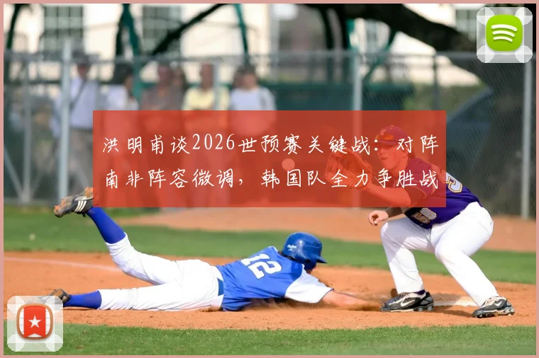 洪明甫谈2026世预赛关键战：对阵南非阵容微调，韩国队全力争胜战术解析与阵容预测
