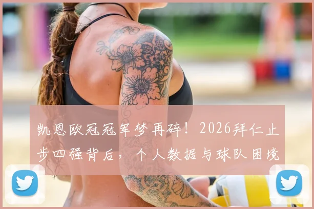 凯恩欧冠冠军梦再碎！2026拜仁止步四强背后，个人数据与球队困境深度解析
