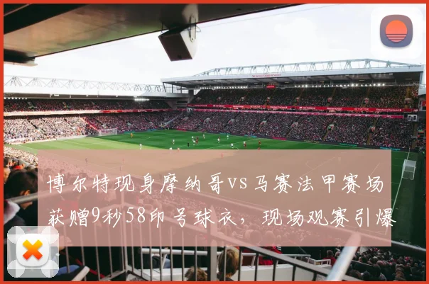 博尔特现身摩纳哥vs马赛法甲赛场获赠9秒58印号球衣，现场观赛引爆球迷热议