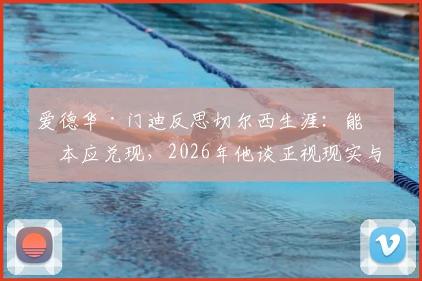 爱德华·门迪反思切尔西生涯：能力本应兑现，2026年他谈正视现实与竞争