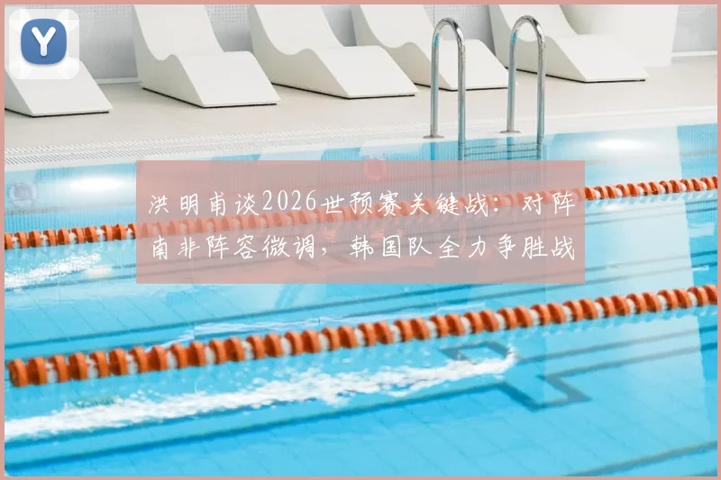 洪明甫谈2026世预赛关键战：对阵南非阵容微调，韩国队全力争胜战术解析与阵容预测