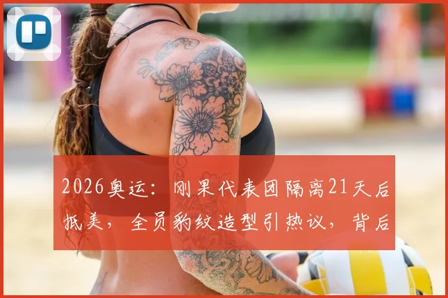 2026奥运：刚果代表团隔离21天后抵美，全员豹纹造型引热议，背后原因揭秘