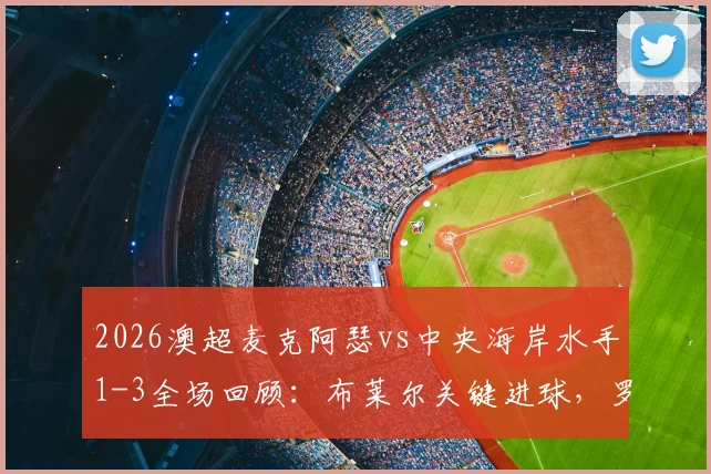 2026澳超麦克阿瑟vs中央海岸水手1-3全场回顾：布莱尔关键进球，罗宾逊红牌引发争议，九人作战崩盘实录