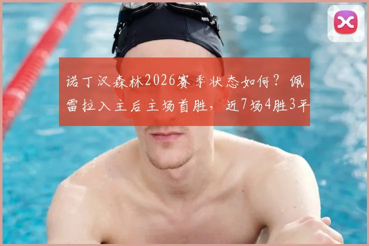 诺丁汉森林2026赛季状态如何?佩雷拉入主后主场首胜,近7场4胜3平战绩分析