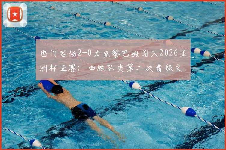 也门客场2-0力克黎巴嫩闯入2026亚洲杯正赛：回顾队史第二次晋级之路与对手出线形势分析