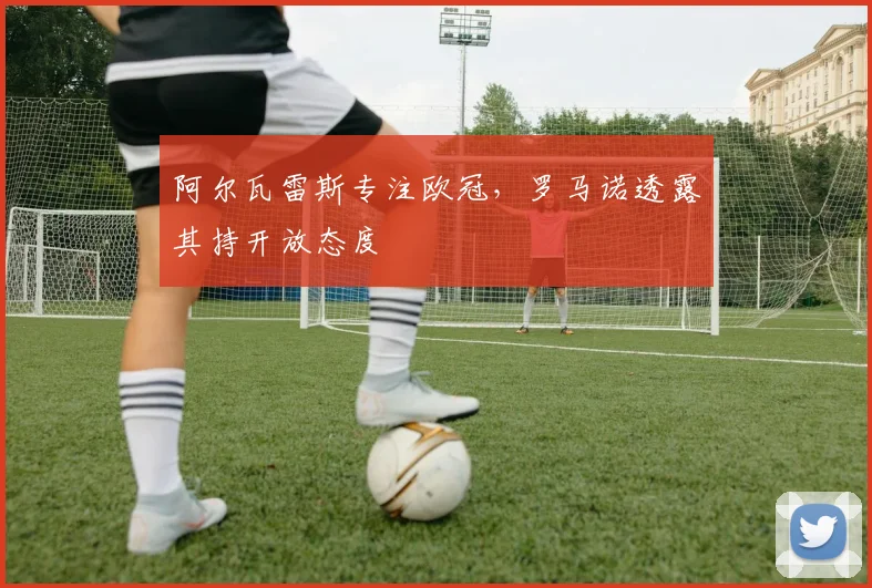 阿尔瓦雷斯专注欧冠，罗马诺透露其持开放态度