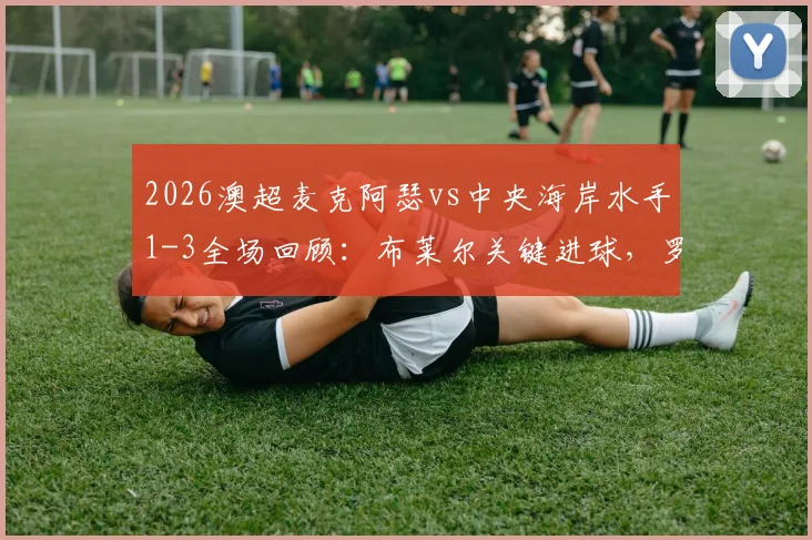 2026澳超麦克阿瑟vs中央海岸水手1-3全场回顾:布莱尔关键进球,罗宾逊红牌引发争议,九人作战崩盘实录