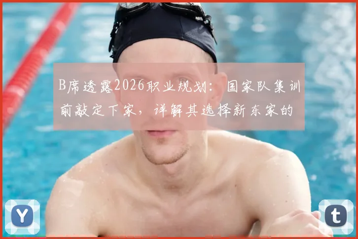 B席透露2026职业规划:国家队集训前敲定下家,详解其选择新东家的三大核心考量