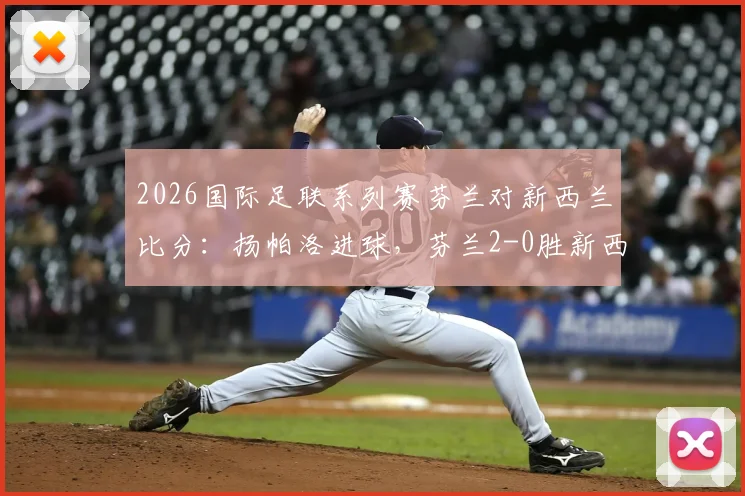 2026国际足联系列赛芬兰对新西兰比分：扬帕洛进球，芬兰2-0胜新西兰战报