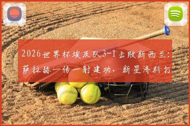 2026世界杯埃及队3-1击败新西兰：萨拉赫一传一射建功，新星济科打入关键球