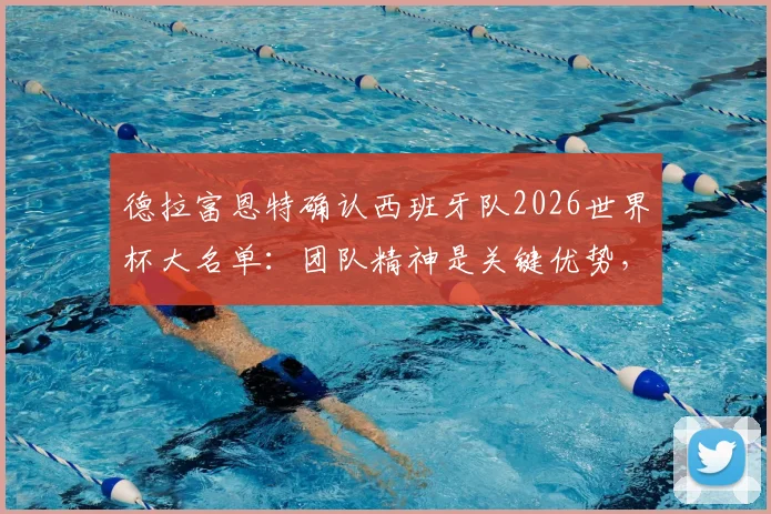 德拉富恩特确认西班牙队2026世界杯大名单：团队精神是关键优势，新老结合阵容引发热议