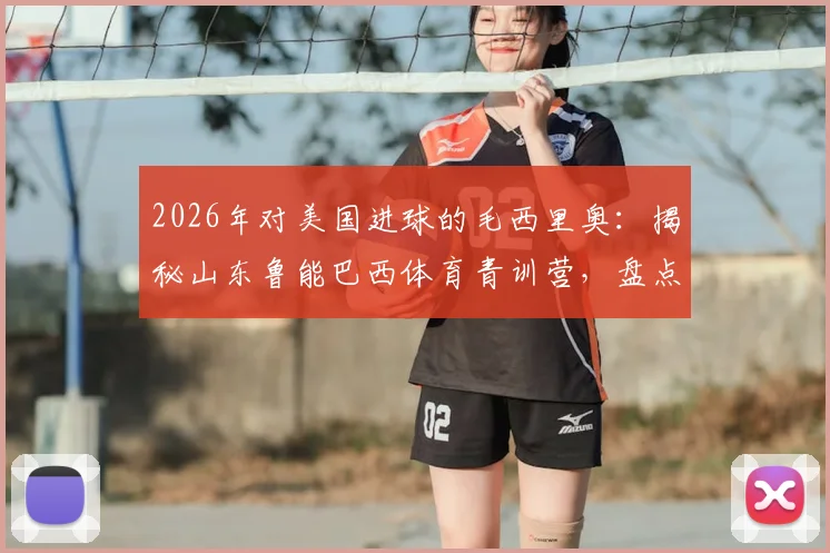 2026年对美国进球的毛西里奥:揭秘山东鲁能巴西体育青训营,盘点其培养的知名球员与模式
