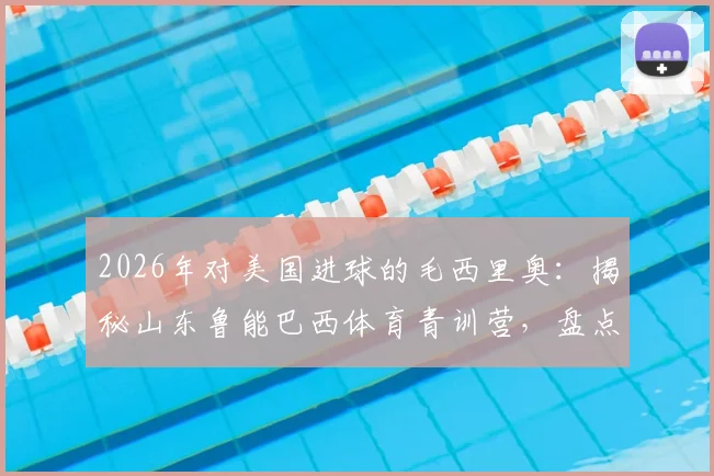2026年对美国进球的毛西里奥：揭秘山东鲁能巴西体育青训营，盘点其培养的知名球员与模式