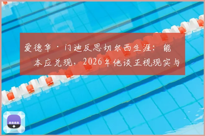 爱德华·门迪反思切尔西生涯:能力本应兑现,2026年他谈正视现实与竞争