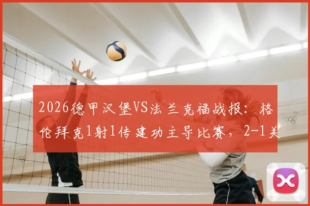 2026德甲汉堡VS法兰克福战报:格伦拜克1射1传建功主导比赛,2-1关键胜利解析与全场录像回顾