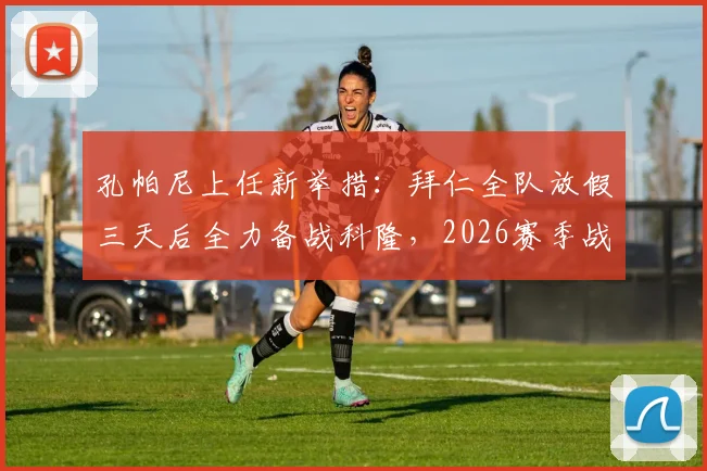 孔帕尼上任新举措：拜仁全队放假三天后全力备战科隆，2026赛季战术调整引关注