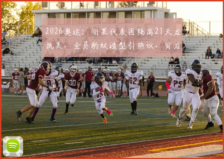 2026奥运:刚果代表团隔离21天后抵美,全员豹纹造型引热议,背后原因揭秘