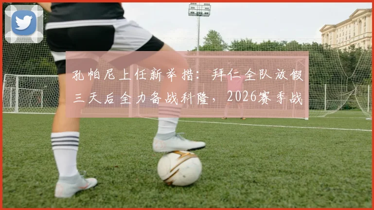 孔帕尼上任新举措：拜仁全队放假三天后全力备战科隆，2026赛季战术调整引关注