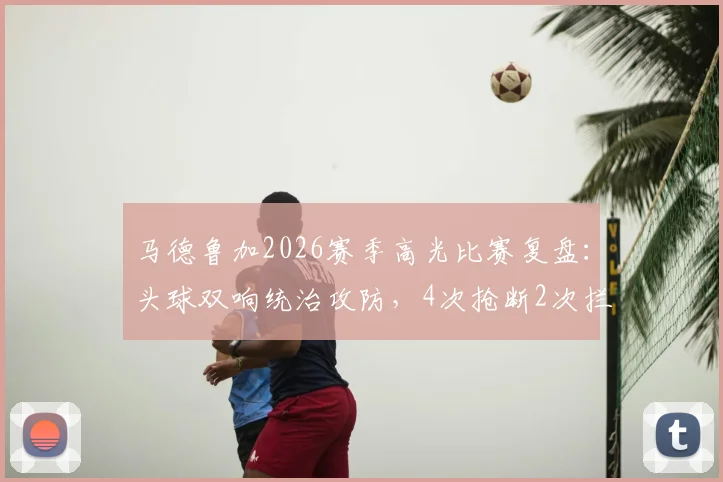 马德鲁加2026赛季高光比赛复盘:头球双响统治攻防,4次抢断2次拦截展现全能后卫价值