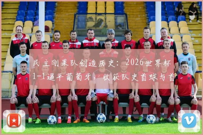 民主刚果队创造历史：2026世界杯1-1逼平葡萄牙，收获队史首球与首个积分，球队未来前景如何？