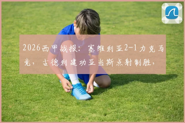 2026西甲战报：塞维利亚2-1力克马竞，古德利建功亚当斯点射制胜，附全场进球回顾