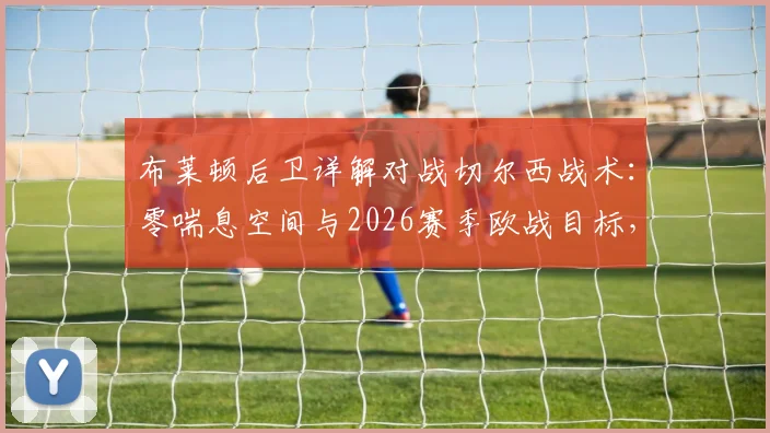 布莱顿后卫详解对战切尔西战术：零喘息空间与2026赛季欧战目标，球队防守策略与资格前景分析