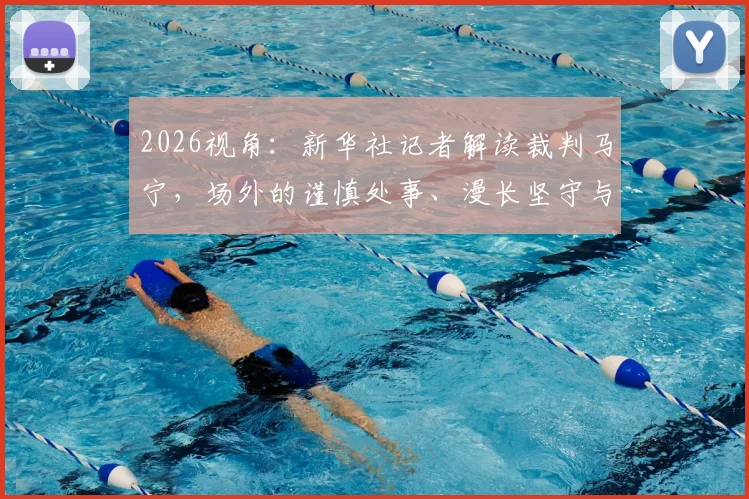 2026视角：新华社记者解读裁判马宁，场外的谨慎处事、漫长坚守与家庭后盾