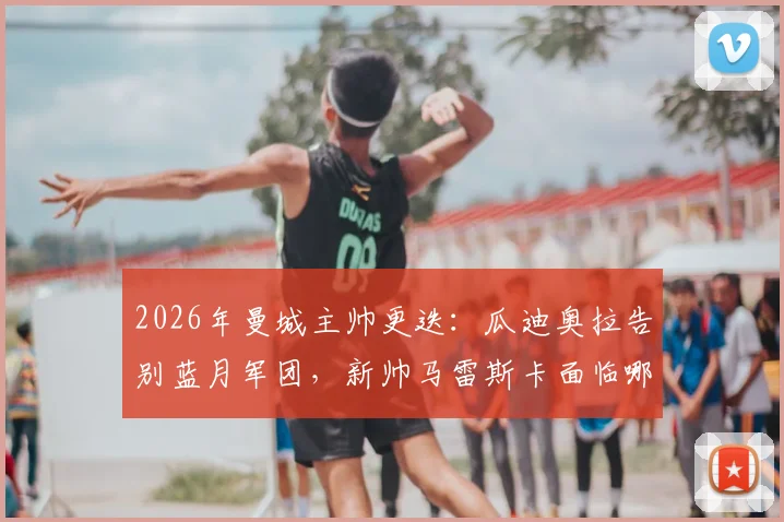 2026年曼城主帅更迭:瓜迪奥拉告别蓝月军团,新帅马雷斯卡面临哪些挑战与机遇?
