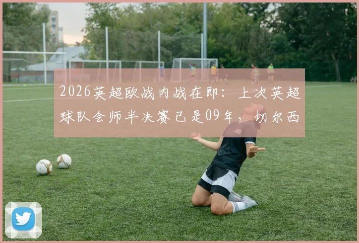 2026英超欧战内战在即:上次英超球队会师半决赛已是09年,切尔西阿森纳对决成经典