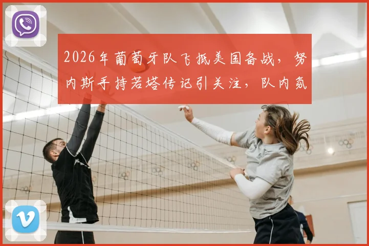 2026年葡萄牙队飞抵美国备战,努内斯手持若塔传记引关注,队内氛围与传记内容成焦点