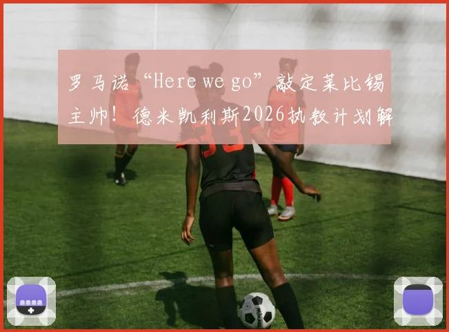 罗马诺“Here we go”敲定莱比锡主帅!德米凯利斯2026执教计划解析与战术前瞻