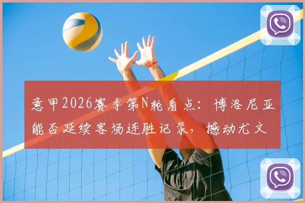 意甲2026赛季第N轮看点：博洛尼亚能否延续客场连胜记录，撼动尤文图斯稳固防线？
