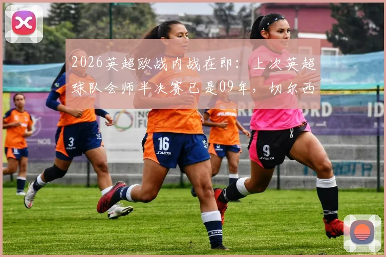 2026英超欧战内战在即：上次英超球队会师半决赛已是09年，切尔西阿森纳对决成经典