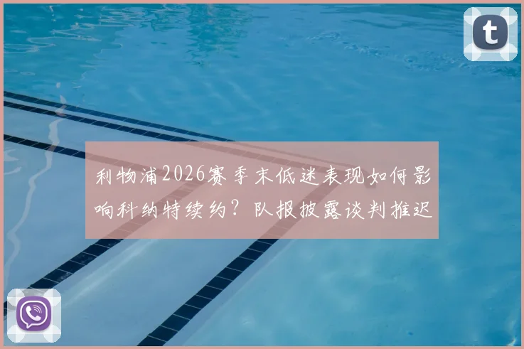 利物浦2026赛季末低迷表现如何影响科纳特续约？队报披露谈判推迟内幕与球员未来前景分析
