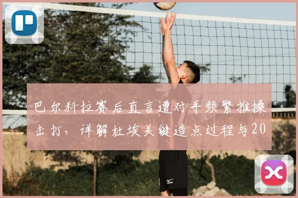 巴尔科拉赛后直言遭对手频繁推搡击打，详解杜埃关键造点过程与2026年那场充满争议的比赛