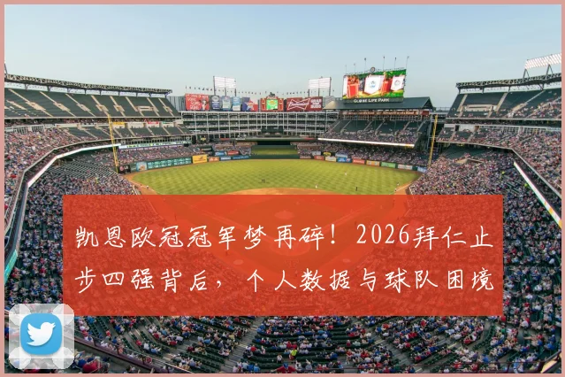 凯恩欧冠冠军梦再碎!2026拜仁止步四强背后,个人数据与球队困境深度解析