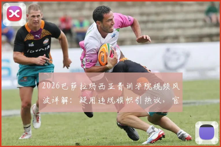 2026巴萨拉玛西亚青训学院视频风波详解:疑用违规旗帜引热议,官方评论区紧急澄清始末
