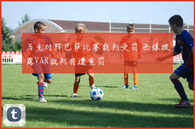 马竞对阵巴萨比赛裁判受罚 西媒披露VAR裁判将遭重罚