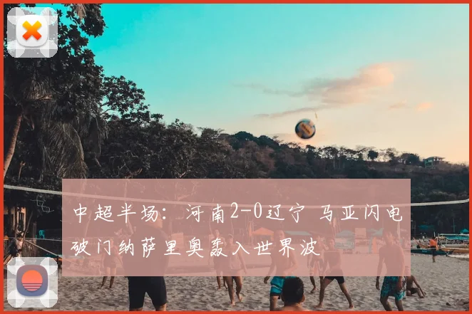 中超半场：河南2-0辽宁 马亚闪电破门纳萨里奥轰入世界波